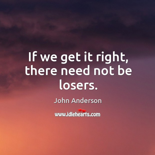 If we get it right, there need not be losers. John Anderson Picture Quote