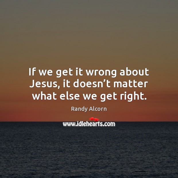 If we get it wrong about Jesus, it doesn’t matter what else we get right. Randy Alcorn Picture Quote