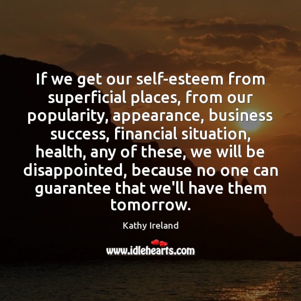 If we get our self-esteem from superficial places, from our popularity, appearance, Image
