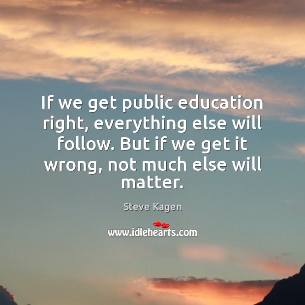 If we get public education right, everything else will follow. But if Image