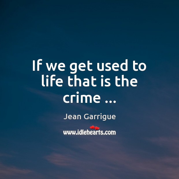 If we get used to life that is the crime … Jean Garrigue Picture Quote