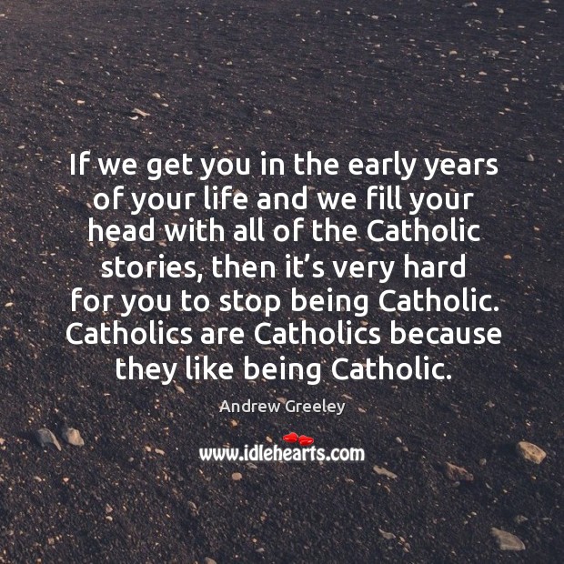 If we get you in the early years of your life and we fill your head with all of the catholic stories Andrew Greeley Picture Quote