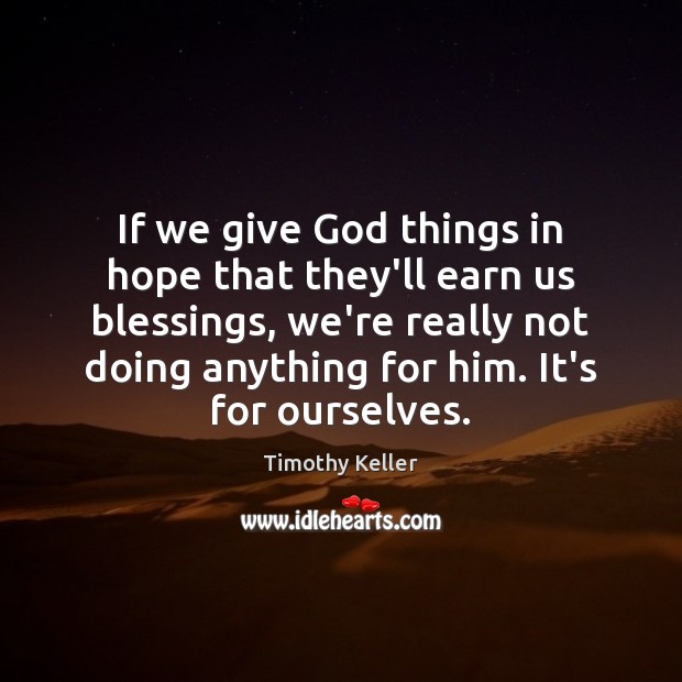 If we give God things in hope that they’ll earn us blessings, Timothy Keller Picture Quote