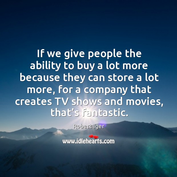 If we give people the ability to buy a lot more because they can store a lot more Robert Iger Picture Quote