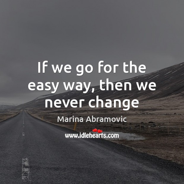 If we go for the easy way, then we never change Marina Abramovic Picture Quote