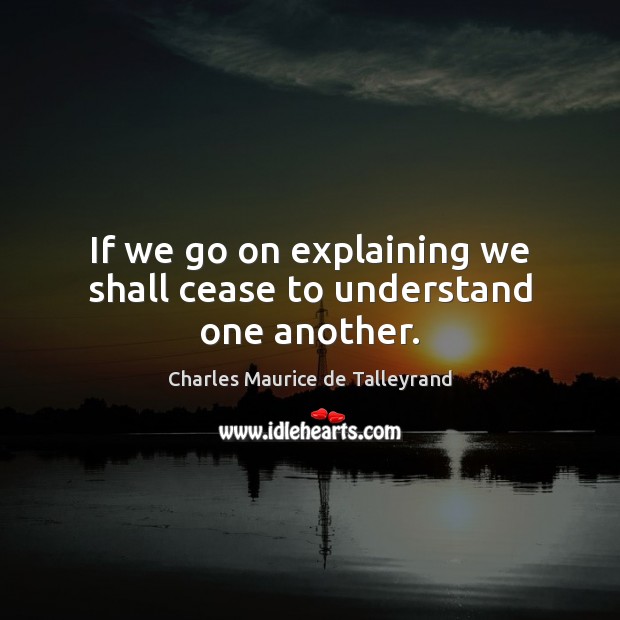 If we go on explaining we shall cease to understand one another. Charles Maurice de Talleyrand Picture Quote