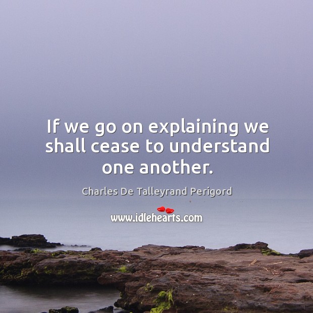 If we go on explaining we shall cease to understand one another. Charles De Talleyrand Perigord Picture Quote