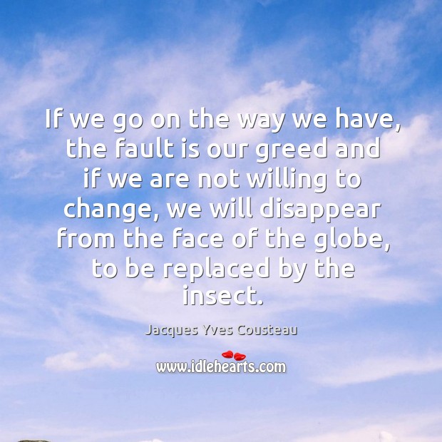 If we go on the way we have, the fault is our greed and if we are not willing to change Jacques Yves Cousteau Picture Quote