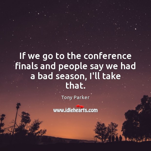 If we go to the conference finals and people say we had a bad season, I’ll take that. Tony Parker Picture Quote