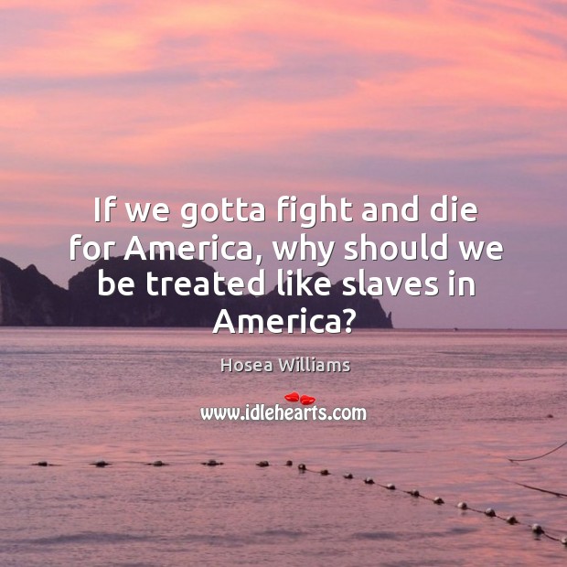 If we gotta fight and die for America, why should we be treated like slaves in America? Hosea Williams Picture Quote