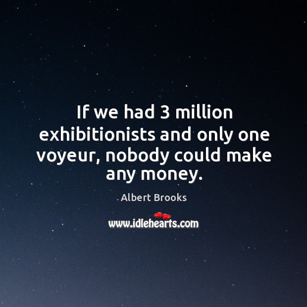 If we had 3 million exhibitionists and only one voyeur, nobody could make any money. Albert Brooks Picture Quote
