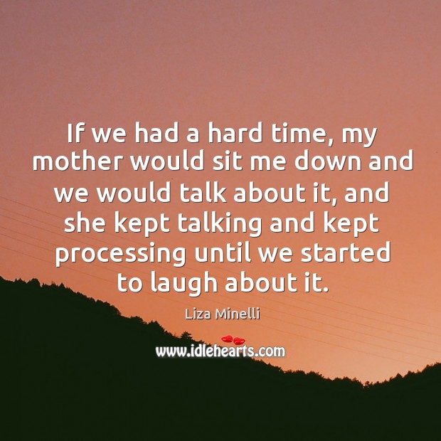 If we had a hard time, my mother would sit me down and we would talk about it Liza Minelli Picture Quote