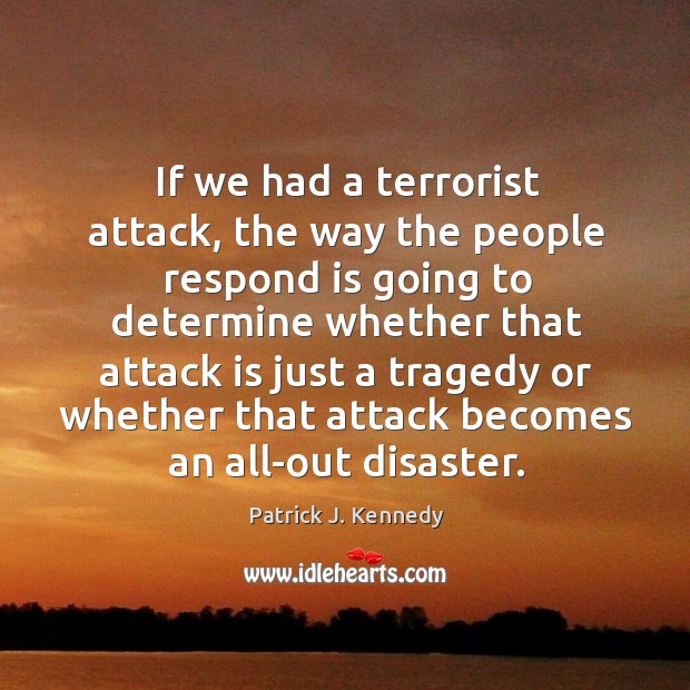 If we had a terrorist attack, the way the people respond is going to determine whether Patrick J. Kennedy Picture Quote