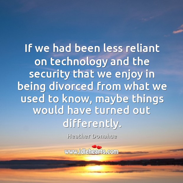 If we had been less reliant on technology and the security that we enjoy in being divorced Heather Donahue Picture Quote