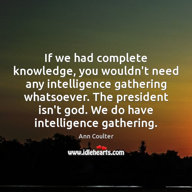 If we had complete knowledge, you wouldn’t need any intelligence gathering whatsoever. Ann Coulter Picture Quote
