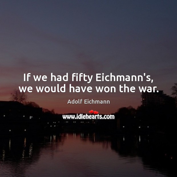 If we had fifty Eichmann’s, we would have won the war. Adolf Eichmann Picture Quote