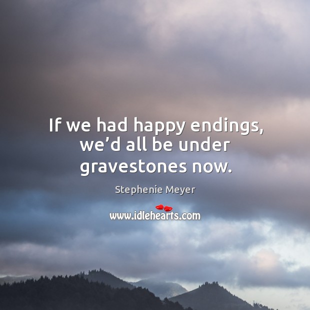 If we had happy endings, we’d all be under gravestones now. Stephenie Meyer Picture Quote