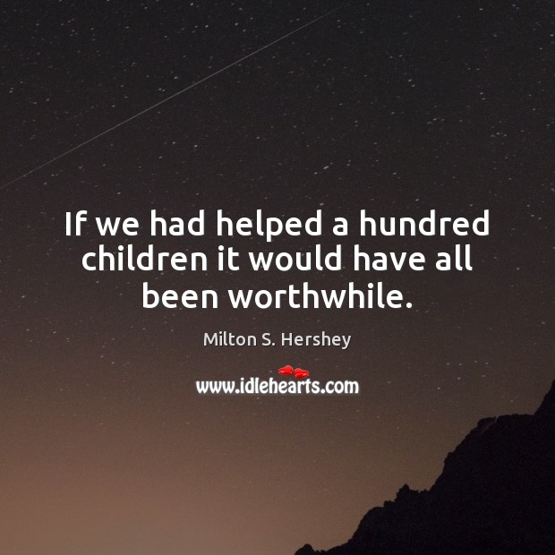If we had helped a hundred children it would have all been worthwhile. Milton S. Hershey Picture Quote