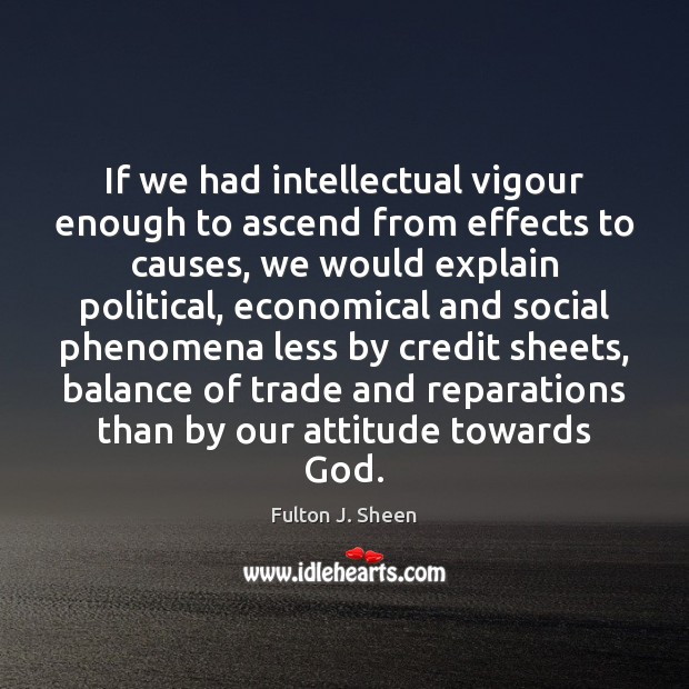 If we had intellectual vigour enough to ascend from effects to causes, Fulton J. Sheen Picture Quote