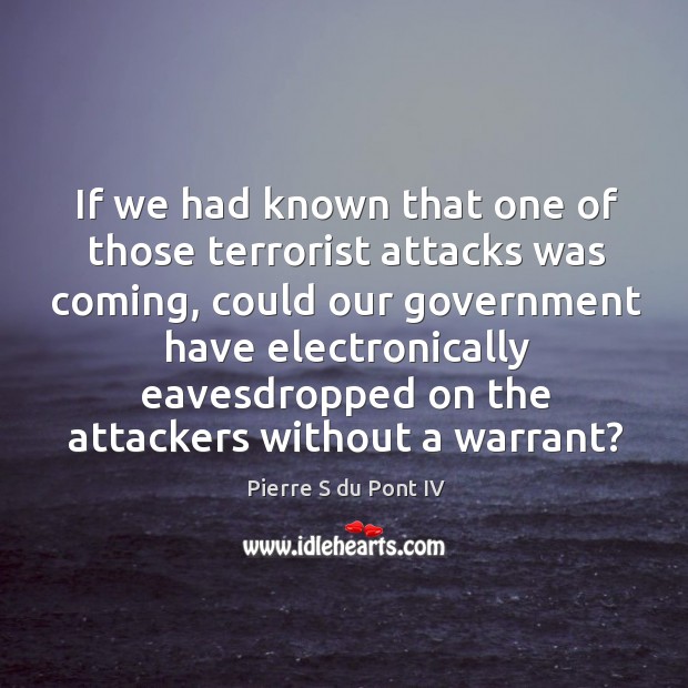 If we had known that one of those terrorist attacks was coming, could our government Pierre S du Pont IV Picture Quote