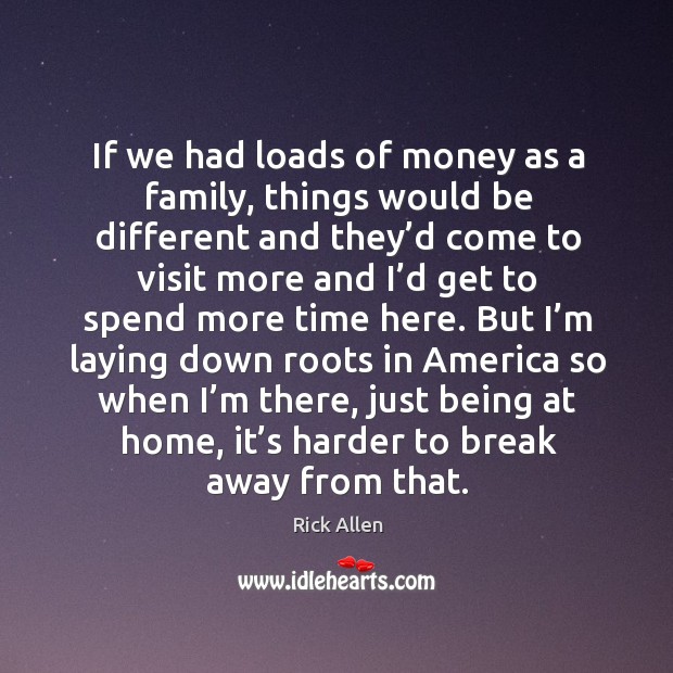 If we had loads of money as a family, things would be different and they’d come to visit more and Image