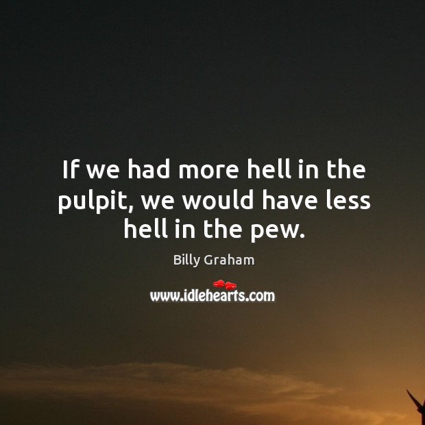 If we had more hell in the pulpit, we would have less hell in the pew. Billy Graham Picture Quote