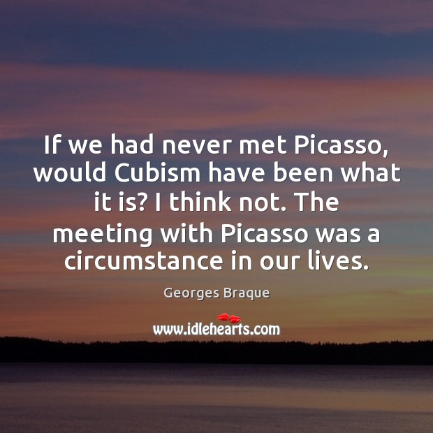 If we had never met Picasso, would Cubism have been what it Georges Braque Picture Quote