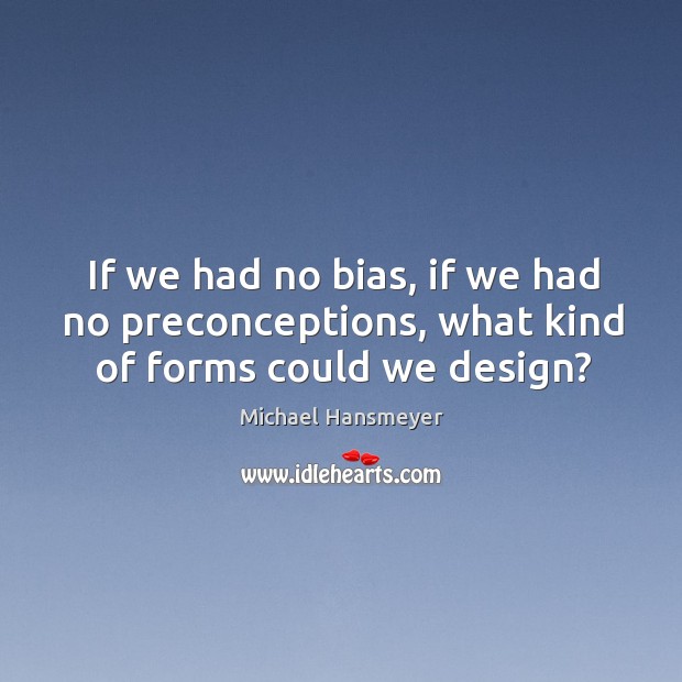 If we had no bias, if we had no preconceptions, what kind of forms could we design? Michael Hansmeyer Picture Quote