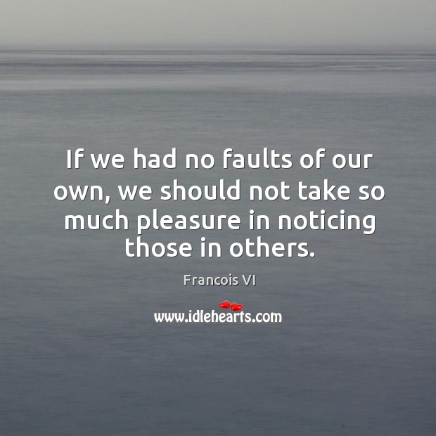 If we had no faults of our own, we should not take so much pleasure in noticing those in others. Duc De La Rochefoucauld Picture Quote