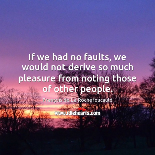 If we had no faults, we would not derive so much pleasure François de La Rochefoucauld Picture Quote