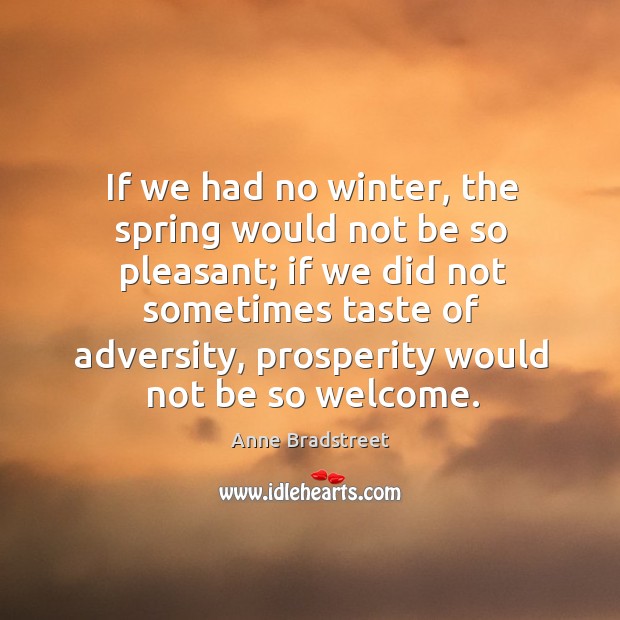 If we had no winter, the spring would not be so pleasant; if we did not sometimes taste of adversity Anne Bradstreet Picture Quote