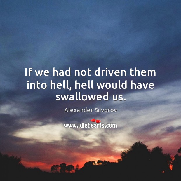 If we had not driven them into hell, hell would have swallowed us. Alexander Suvorov Picture Quote
