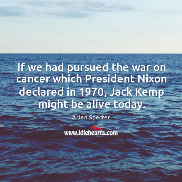 If we had pursued the war on cancer which President Nixon declared Arlen Specter Picture Quote