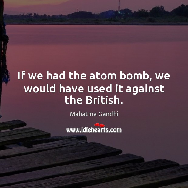 If we had the atom bomb, we would have used it against the British. 
