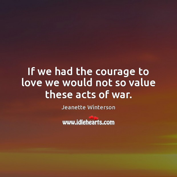 If we had the courage to love we would not so value these acts of war. Jeanette Winterson Picture Quote