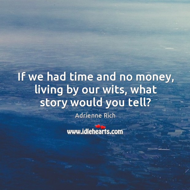 If we had time and no money, living by our wits, what story would you tell? Adrienne Rich Picture Quote