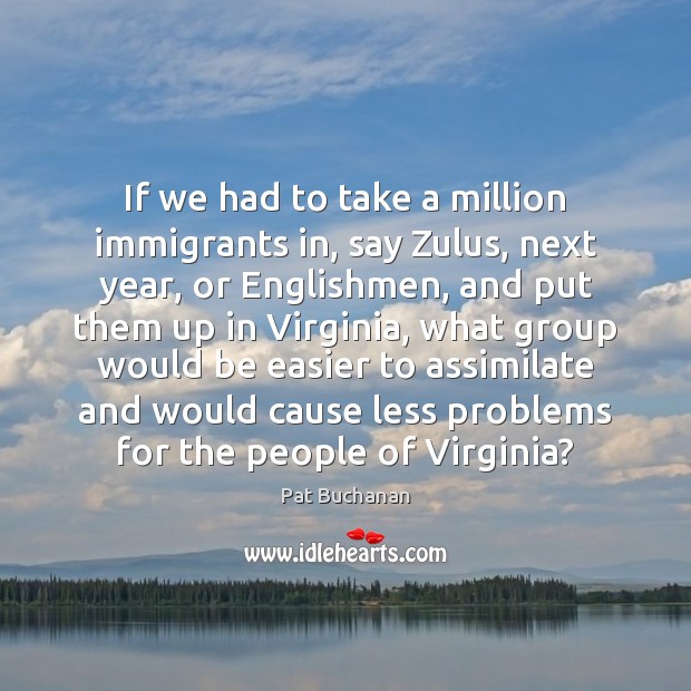 If we had to take a million immigrants in, say Zulus, next Pat Buchanan Picture Quote