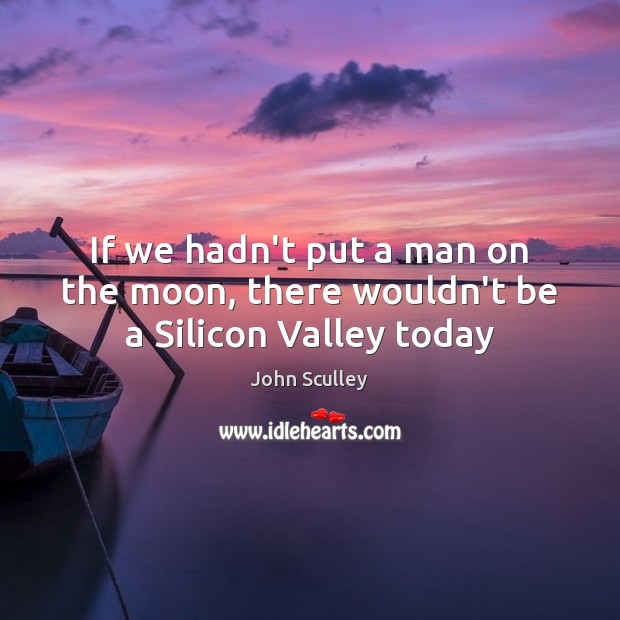 If we hadn’t put a man on the moon, there wouldn’t be a Silicon Valley today John Sculley Picture Quote