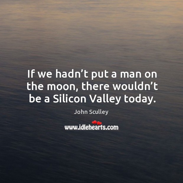 If we hadn’t put a man on the moon, there wouldn’t be a silicon valley today. John Sculley Picture Quote