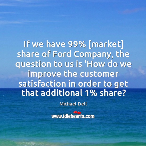 If we have 99% [market] share of Ford Company, the question to us Michael Dell Picture Quote