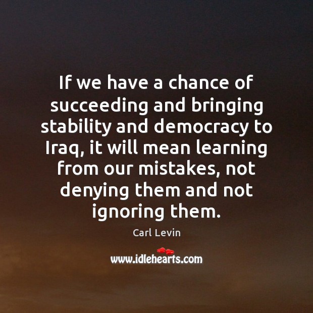 If we have a chance of succeeding and bringing stability and democracy Carl Levin Picture Quote