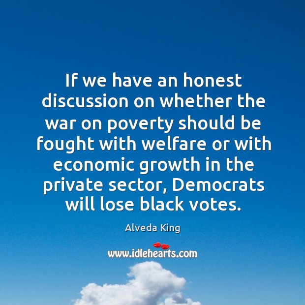 If we have an honest discussion on whether the war on poverty should be fought with Alveda King Picture Quote