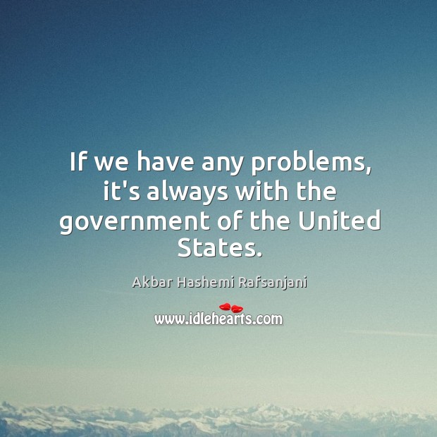 If we have any problems, it’s always with the government of the United States. Akbar Hashemi Rafsanjani Picture Quote