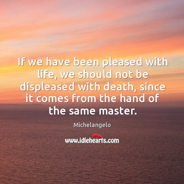 If we have been pleased with life, we should not be displeased with death Michelangelo Picture Quote