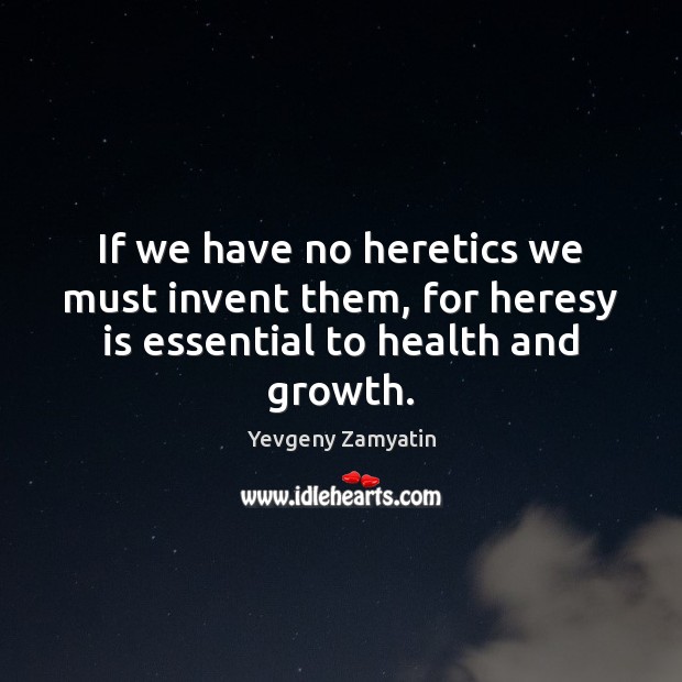 If we have no heretics we must invent them, for heresy is essential to health and growth. Yevgeny Zamyatin Picture Quote
