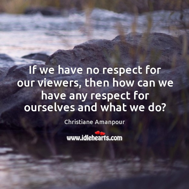 If we have no respect for our viewers, then how can we have any respect for ourselves and what we do? Image