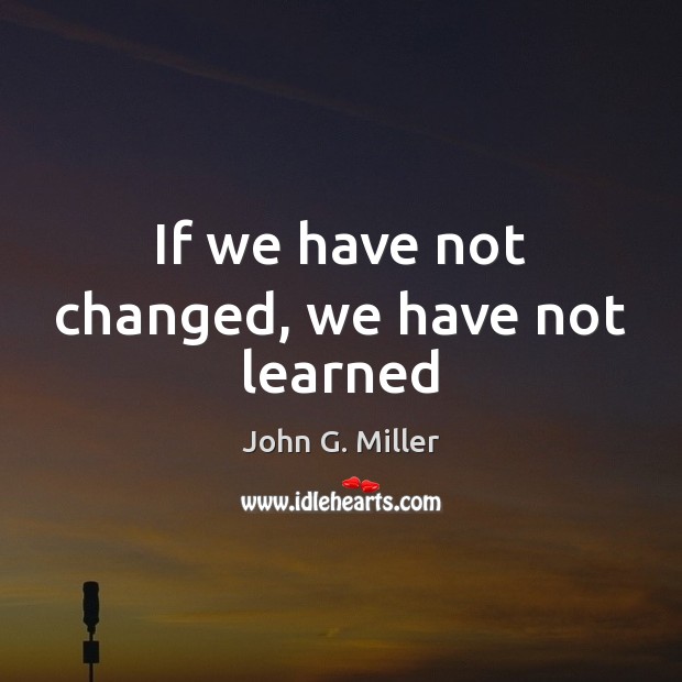 If we have not changed, we have not learned John G. Miller Picture Quote