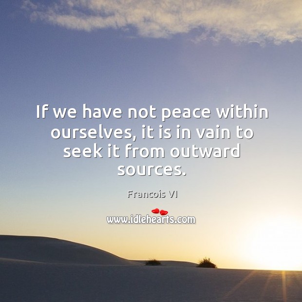 If we have not peace within ourselves, it is in vain to seek it from outward sources. Duc De La Rochefoucauld Picture Quote