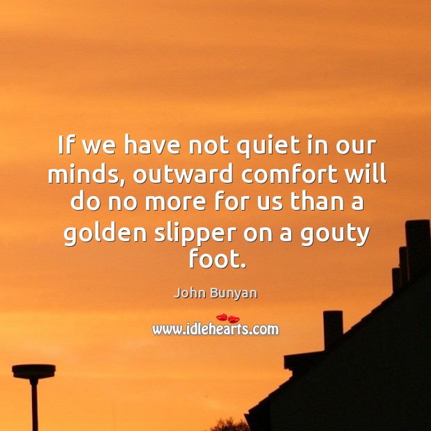 If we have not quiet in our minds, outward comfort will do no more for us than a golden slipper on a gouty foot. Image