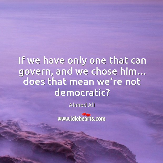 If we have only one that can govern, and we chose him… does that mean we’re not democratic? Ahmed Ali Picture Quote